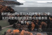 茶杯狐cupfox官网入口完整体验记录：长时间使用后的稳定性与加载表现（新手向）