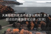 天美影院到底适不适合长期用？多次回访后的体验变化记录（实测）