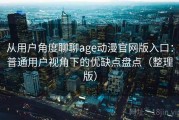 从用户角度聊聊age动漫官网版入口：普通用户视角下的优缺点盘点（整理版）