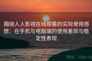 围绕人人影视在线观看的实际使用感想：在手机与电脑端的使用差异与稳定性表现
