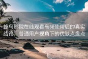 蜂鸟影院在线观看高频使用后的真实结论：普通用户视角下的优缺点盘点