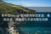 茶杯狐foxcup 官网使用体验复盘：播放体验、清晰度与资源完整性观察