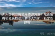 人人影视官网使用体验复盘：是否值得收藏长期使用的个人判断（稳定性观察）