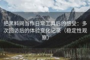 把黑料网当作日常工具后的感受：多次回访后的体验变化记录（稳定性观察）