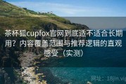 茶杯狐cupfox官网到底适不适合长期用？内容覆盖范围与推荐逻辑的直观感受（实测）