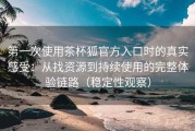 第一次使用茶杯狐官方入口时的真实感受：从找资源到持续使用的完整体验链路（稳定性观察）