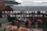 从用户角度聊聊人人影视下载：界面设计、播放流畅度与操作习惯分析（对比后）