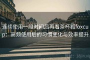 连续使用一段时间后再看茶杯狐foxcup：高频使用后的习惯变化与效率提升