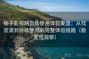 柚子影视网页版使用体验复盘：从找资源到持续使用的完整体验链路（稳定性观察）