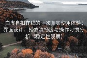 白虎自扣在线的一次真实使用体验：界面设计、播放流畅度与操作习惯分析（稳定性观察）