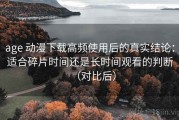 age 动漫下载高频使用后的真实结论：适合碎片时间还是长时间观看的判断（对比后）