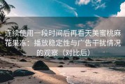 连续使用一段时间后再看天美蜜桃麻花果冻：播放稳定性与广告干扰情况的观察（对比后）