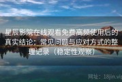 星辰影院在线观看免费高频使用后的真实结论：常见问题与应对方式的整理记录（稳定性观察）