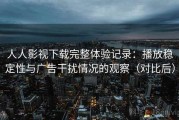 人人影视下载完整体验记录：播放稳定性与广告干扰情况的观察（对比后）