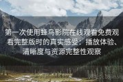 第一次使用蜂鸟影院在线观看免费观看完整版时的真实感受：播放体验、清晰度与资源完整性观察