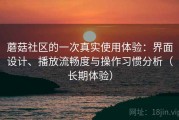 蘑菇社区的一次真实使用体验：界面设计、播放流畅度与操作习惯分析（长期体验）