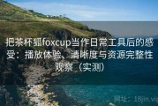 把茶杯狐foxcup当作日常工具后的感受：播放体验、清晰度与资源完整性观察（实测）