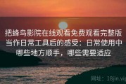 把蜂鸟影院在线观看免费观看完整版当作日常工具后的感受：日常使用中哪些地方顺手，哪些需要适应