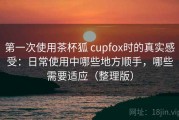 第一次使用茶杯狐 cupfox时的真实感受：日常使用中哪些地方顺手，哪些需要适应（整理版）