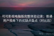 可可影视电脑版完整体验记录：普通用户视角下的优缺点盘点（对比后）