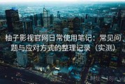 柚子影视官网日常使用笔记：常见问题与应对方式的整理记录（实测）
