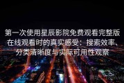 第一次使用星辰影院免费观看完整版在线观看时的真实感受：搜索效率、分类清晰度与实际可用性观察