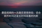 蘑菇视频的一次真实使用体验：适合碎片时间还是长时间观看的判断