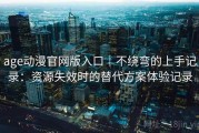 age动漫官网版入口｜不绕弯的上手记录：资源失效时的替代方案体验记录