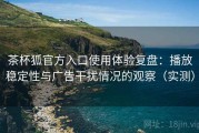 茶杯狐官方入口使用体验复盘：播放稳定性与广告干扰情况的观察（实测）