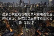 星辰影院在线观看免费观看电视使用体验复盘：多次回访后的体验变化记录（对比后）