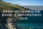 连续使用一段时间后再看age 动漫：整体观感、交互细节与使用节奏评价（对比后）