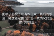 把柚子影视下载当作日常工具后的感受：播放稳定性与广告干扰情况的观察（整理版）