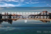 柚子影视电脑版官网到底适不适合长期用？常见问题与应对方式的整理记录