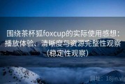 围绕茶杯狐foxcup的实际使用感想：播放体验、清晰度与资源完整性观察（稳定性观察）