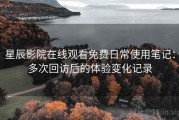 星辰影院在线观看免费日常使用笔记：多次回访后的体验变化记录