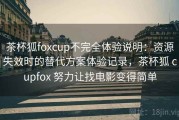 茶杯狐foxcup不完全体验说明：资源失效时的替代方案体验记录，茶杯狐 cupfox 努力让找电影变得简单