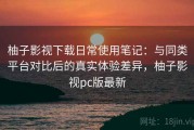 柚子影视下载日常使用笔记：与同类平台对比后的真实体验差异，柚子影视pc版最新