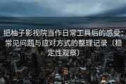 把柚子影视院当作日常工具后的感受：常见问题与应对方式的整理记录（稳定性观察）