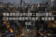 把星辰影院当作日常工具后的感受：日常使用中哪些地方顺手，哪些需要适应