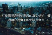 红桃影视高频使用后的真实结论：普通用户视角下的优缺点盘点