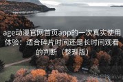 age动漫官网首页app的一次真实使用体验：适合碎片时间还是长时间观看的判断（整理版）