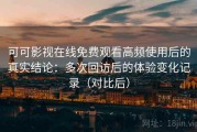 可可影视在线免费观看高频使用后的真实结论：多次回访后的体验变化记录（对比后）