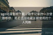 age动漫官网下载｜随手记录的一次使用感想：是否值得收藏长期使用的个人判断