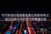 可可影视在线观看免费日常使用笔记：常见问题与应对方式的整理记录