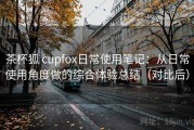茶杯狐 cupfox日常使用笔记：从日常使用角度做的综合体验总结（对比后）