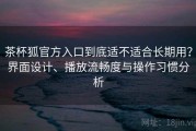 茶杯狐官方入口到底适不适合长期用？界面设计、播放流畅度与操作习惯分析