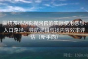 围绕茶杯胡影视网官的实际使用感想：入口路径、导航逻辑与找内容效率评估（新手向）