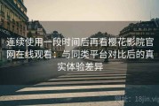 连续使用一段时间后再看樱花影院官网在线观看：与同类平台对比后的真实体验差异