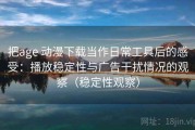 把age 动漫下载当作日常工具后的感受：播放稳定性与广告干扰情况的观察（稳定性观察）