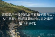 连续使用一段时间后再看柚子影视tv：入口路径、导航逻辑与找内容效率评估（新手向）